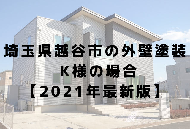 埼玉県越谷市の外壁塗装K様の場合 【2021年最新版】 