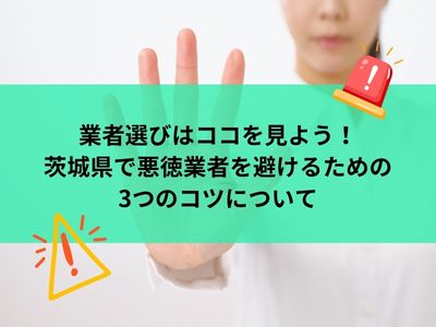 業者選びはココを見よう！茨城県で悪徳業者を避けるための3つのコツ